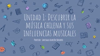 Unidad 1: Descubrir la
música chilena y sus
influencias musicales
Profesor: Santiago Alarcón Navarro
 