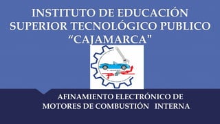 INSTITUTO DE EDUCACIÓN
SUPERIOR TECNOLÓGICO PUBLICO
“CAJAMARCA”
AFINAMIENTO ELECTRÓNICO DE
MOTORES DE COMBUSTIÓN INTERNA
 