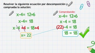 Resolver la siguiente ecuación por descomposición y
comprueba la solución:
x-4= 12+6
x-4= 18
x-4 +4 =18+4
x= 22
Comprobando:
x-4= 12+6
x-4 = 18
(22)-4 =18
18 =18
 