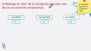II.Obtenga el valor de la incógnita en cada una
de las ecuaciones propuestas:
a) x+8=15
x=
b) 3+y+5=12
y=
c) a+3=9
a=
 