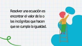 Resolver unaecuaciónes
encontrar el valor dela o
las incógnitas quehacen
quese cumpla la igualdad.
 