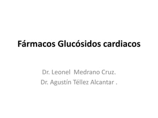 Fármacos Glucósidos cardiacos
Dr. Leonel Medrano Cruz.
Dr. Agustín Téllez Alcantar .
 