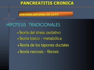 PANCREATITIS CRONICA
HISTORIA NATURAL DE LA PC
HIPOTESIS TRADICIONALES
Teoría del stress oxidativo
Teoría toxico - metabólica
Teoría de los tapones ductales
Teoría necrosis - fibrosis
 