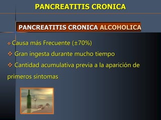 PANCREATITIS CRONICA
PANCREATITIS CRONICA ALCOHOLICA
 Causa más Frecuente (±70%)
 Gran ingesta durante mucho tiempo
 Cantidad acumulativa previa a la aparición de
primeros síntomas
 