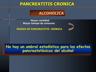 PANCREATITIS CRONICA
PC ALCOHOLICA
Mayor cantidad
Mayor tiempo de consumo

RIESGO DE PANCREATITIS CRONICA
No hay un umbral estadístico para los efectos
pancreatotóxicos del alcohol
 