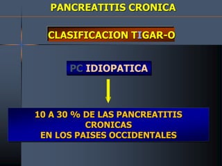 PANCREATITIS CRONICA
CLASIFICACION TIGAR-O
PC IDIOPATICA
10 A 30 % DE LAS PANCREATITIS
CRONICAS
EN LOS PAISES OCCIDENTALES
 