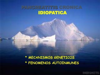 * MECANISMOS GENETICOS
* FENOMENOS AUTOINMUNES
PANCREATITIS CRONICA
IDIOPATICA
 