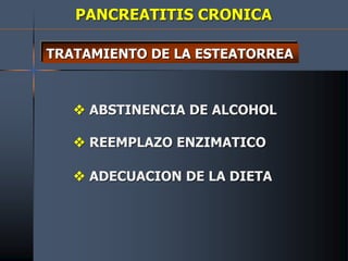 PANCREATITIS CRONICA
TRATAMIENTO DE LA ESTEATORREA
 ABSTINENCIA DE ALCOHOL
 REEMPLAZO ENZIMATICO
 ADECUACION DE LA DIETA
 
