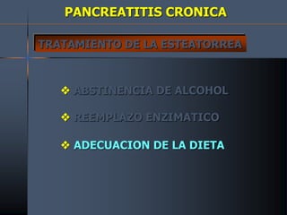 PANCREATITIS CRONICA
TRATAMIENTO DE LA ESTEATORREA
 ABSTINENCIA DE ALCOHOL
 REEMPLAZO ENZIMATICO
 ADECUACION DE LA DIETA
 