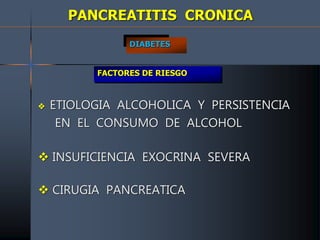 PANCREATITIS CRONICA
 ETIOLOGIA ALCOHOLICA Y PERSISTENCIA
EN EL CONSUMO DE ALCOHOL
 INSUFICIENCIA EXOCRINA SEVERA
 CIRUGIA PANCREATICA
DIABETES
FACTORES DE RIESGO
 