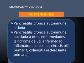 PANCREATITIS CRONICA
AUTOINMUNES
Pancreatitis crónica autoinmune
aislada
Pancreatitis crónica autoinmune
asociada a otras enfermedades
(síndrome de Sg, enfermedad
inflamatoria intestinal, cirrosis biliar
primaria, colangitis esclerosante
primaria)
 