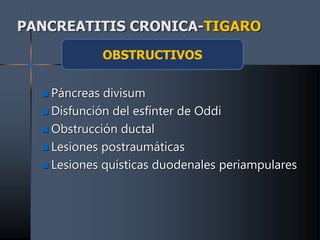 PANCREATITIS CRONICA-TIGARO
 Páncreas divisum
 Disfunción del esfínter de Oddi
 Obstrucción ductal
 Lesiones postraumáticas
 Lesiones quísticas duodenales periampulares
OBSTRUCTIVOS
 