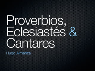 Proverbios,
Eclesiastés &
Cantares
Hugo Almanza
 