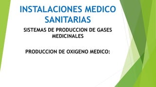 INSTALACIONES MEDICO
SANITARIAS
SISTEMAS DE PRODUCCION DE GASES
MEDICINALES
PRODUCCION DE OXIGENO MEDICO:
 