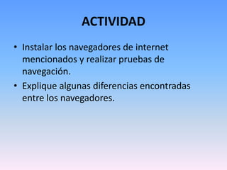 ACTIVIDAD
• Instalar los navegadores de internet
  mencionados y realizar pruebas de
  navegación.
• Explique algunas diferencias encontradas
  entre los navegadores.
 