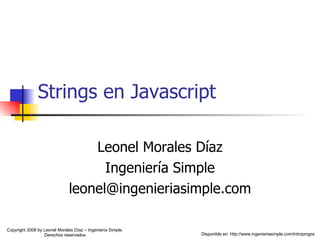 Strings en Javascript Leonel Morales Díaz Ingeniería Simple [email_address] Disponible en: http://www.ingenieriasimple.com/introprogra Copyright 2008 by Leonel Morales Díaz – Ingeniería Simple. Derechos reservados 