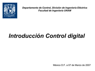 Departamento de Control, División de Ingeniería Eléctrica 
Facultad de Ingeniería UNAM 
Introducción Control digital 
México D.F. a 07 de Marzo de 2007 
 