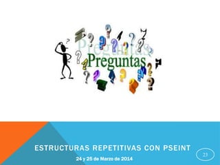 23
24 y 25 de Marzo de 2014
ESTRUCTURAS REPETITIVAS CON PSEINT
 