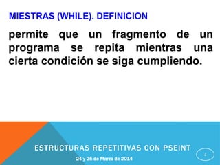 MIESTRAS (WHILE). DEFINICION
4
permite que un fragmento de un
programa se repita mientras una
cierta condición se siga cumpliendo.
24 y 25 de Marzo de 2014
ESTRUCTURAS REPETITIVAS CON PSEINT
 