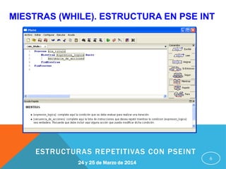 MIESTRAS (WHILE). ESTRUCTURA EN PSE INT
6
24 y 25 de Marzo de 2014
ESTRUCTURAS REPETITIVAS CON PSEINT
 