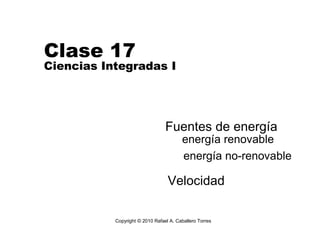 Clase 17
Ciencias Integradas I




                                 Fuentes de energía
                                        energía renovable
                                        energía no-renovable

                                  Velocidad

           Copyright © 2010 Rafael A. Caballero Torres
 