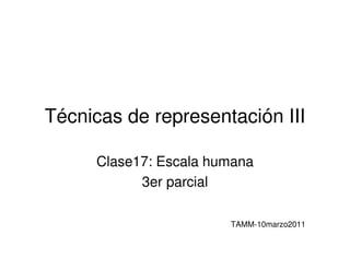Técnicas de representación III

     Clase17: Escala humana
           3er parcial

                       TAMM-10marzo2011
 