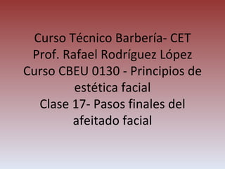 Curso Técnico Barbería- CET Prof. Rafael Rodríguez López Curso CBEU 0130 - Principios de estética facial Clase 17- Pasos finales del afeitado facial 