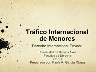 Tráfico Internacional
de Menores
Derecho Internacional Privado
Universidad de Buenos Aires
Facultad de Derecho
2015-1
Preparado por: Paola K. García Rivera
 