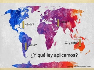 ¿Y qué ley aplicamos?
¿ésta?
¿ésta?
¿ésta?
O, ¿ésta?
Photo by: Nicolas Raymond, Flickr
 