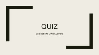 QUIZ
Luis Roberto Ortiz Guerrero
 