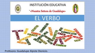 INSTITUCIÓN EDUCATIVA
“«Nuestra Señora de Guadalupe»
Profesora: Guadalupe Alpiste Dionicio.
EL VERBO
 