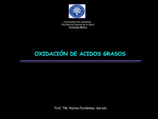 Universidad San Sebastián
         Facultad de Ciencias de la Salud
                Tecnología Médica




OXIDACIÓN DE ACIDOS GRASOS




     Prof. TM. Paulina Fernández Garcés.
 