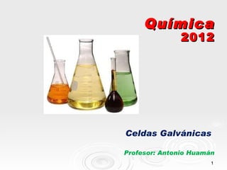 Química
               2012




Celdas Galvánicas

Profesor: Antonio Huamán
                       1
 