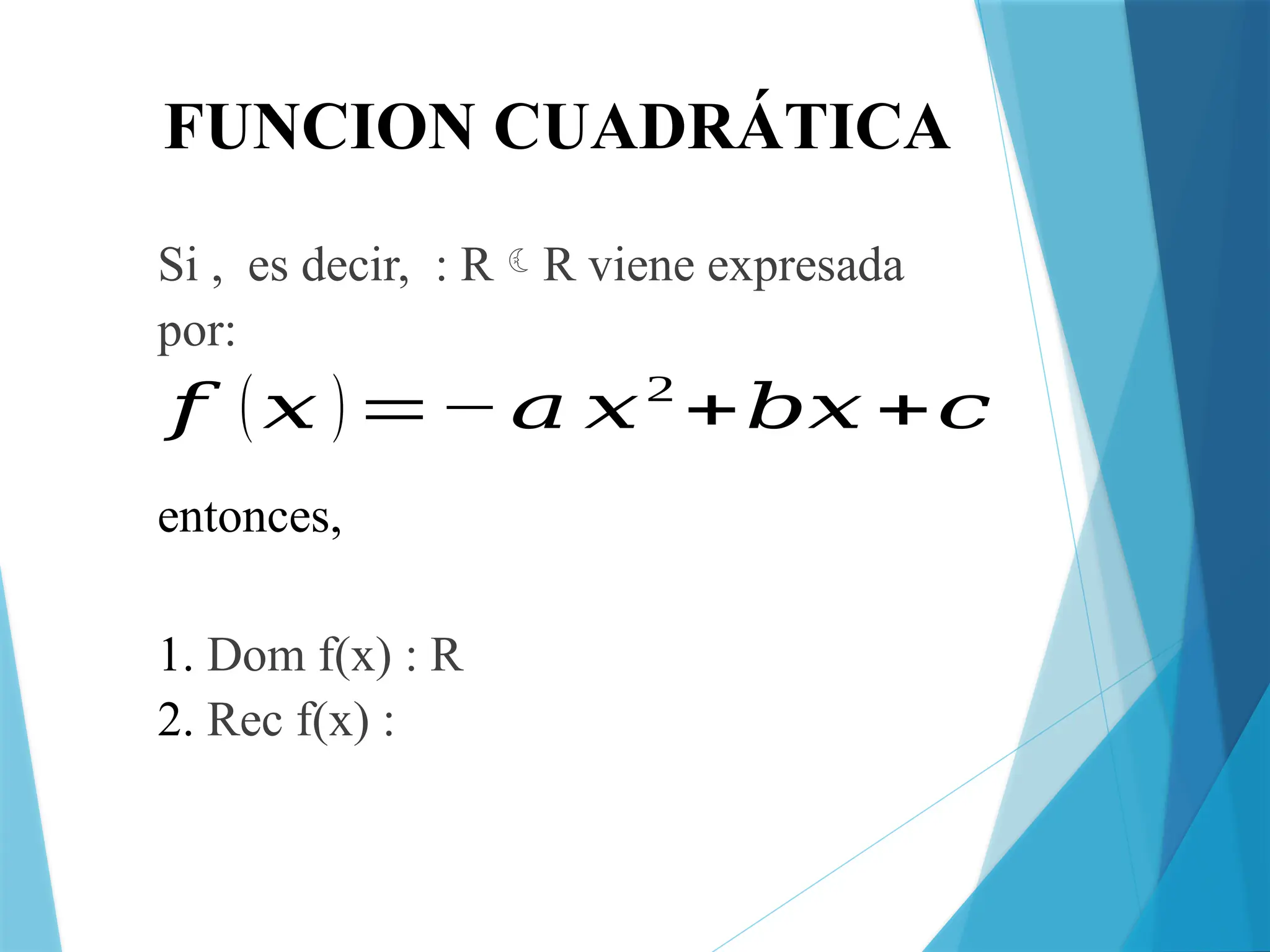 FUNCION CUADRÁTICA
Si , es decir, : RR viene expresada
por:
1. Dom f(x) : R
2. Rec f(x) :
𝑓 (𝑥 )=−𝑎 𝑥2
+𝑏𝑥 +𝑐
entonces,
 