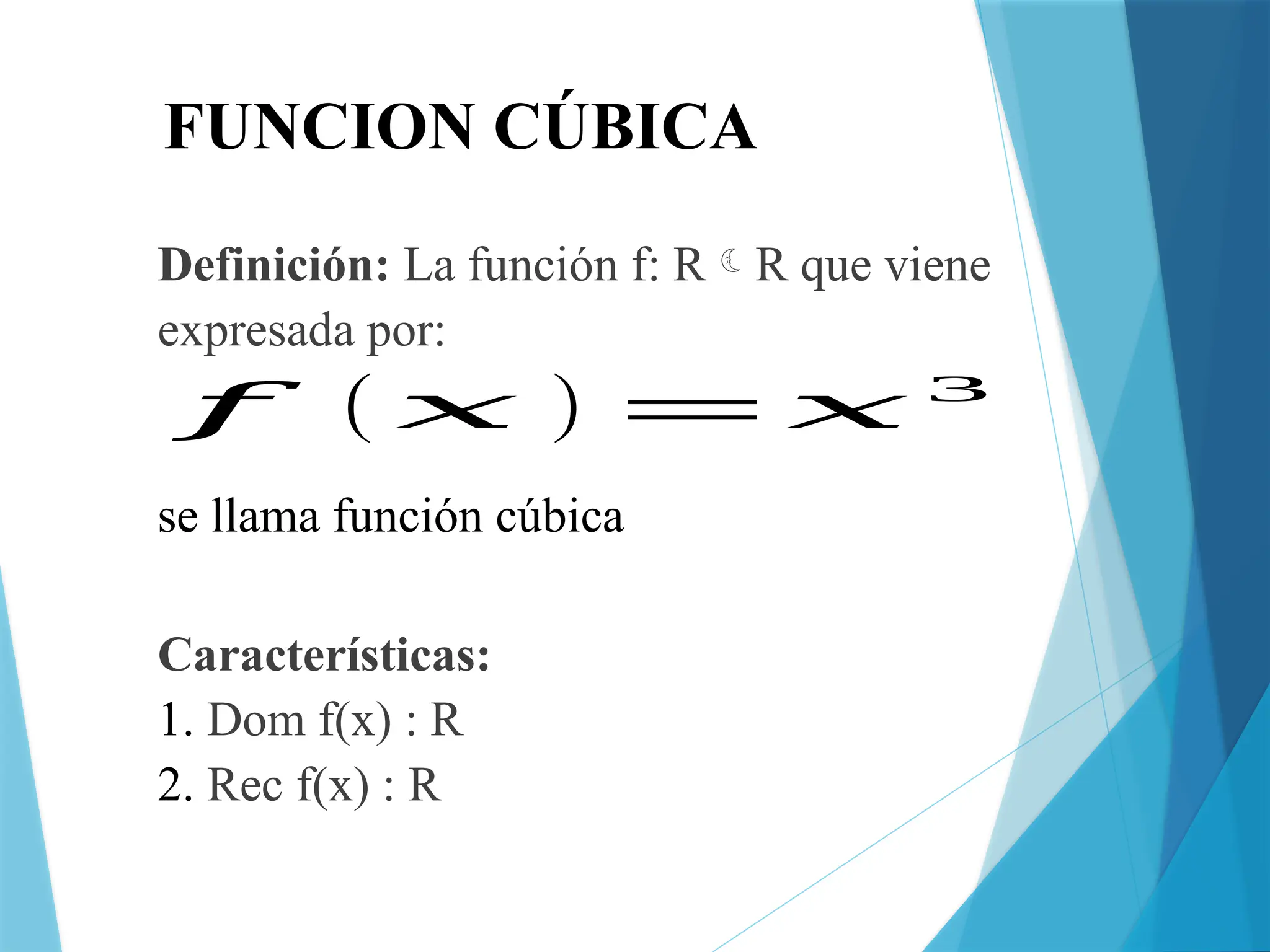 FUNCION CÚBICA
Definición: La función f: RR que viene
expresada por:
Características:
1. Dom f(x) : R
2. Rec f(x) : R
𝑓 ( 𝑥 ) =𝑥 3
se llama función cúbica
 