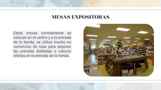 MESAS EXPOSITORAS
Estas mesas normalmente se
colocan en el centro y a la entrada
de la tienda, se utiliza mucho en
comercios de ropa para exponer
las prendas dobladas o colocar
ofertas en la entrada de la tienda.
 