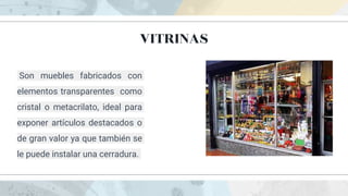 VITRINAS
Son muebles fabricados con
elementos transparentes como
cristal o metacrilato, ideal para
exponer artículos destacados o
de gran valor ya que también se
le puede instalar una cerradura.
 