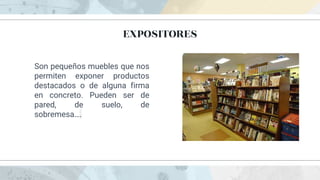 EXPOSITORES
Son pequeños muebles que nos
permiten exponer productos
destacados o de alguna firma
en concreto. Pueden ser de
pared, de suelo, de
sobremesa….
 