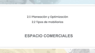 2.1.1 Planeación y Optimización
2.2 Tipos de mobiliarios
ESPACIO COMERCIALES
 