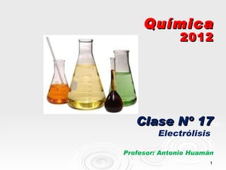 Química
               2012




   Clase Nº 17
         Electrólisis

Profesor: Antonio Huamán
                       1
 