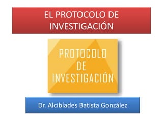 EL PROTOCOLO DE 
INVESTIGACIÓN 
Dr. Alcibíades Batista González 
 
