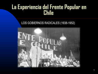 1 
La Experiencia del Frente Popular en 
Chile 
LOS GOBIERNOS RADICALES (1938-1952) 
 