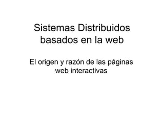 Sistemas Distribuidos
basados en la web
El origen y razón de las páginas
web interactivas
 
