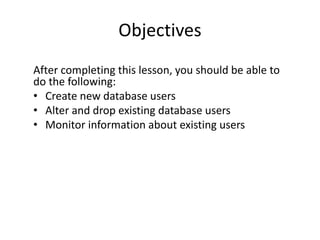Objectives
After completing this lesson, you should be able to
do the following:
• Create new database users
• Alter and drop existing database users
• Monitor information about existing users
 