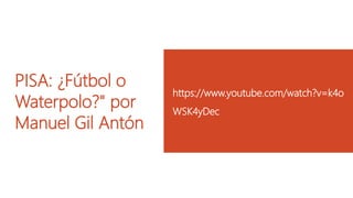 PISA: ¿Fútbol o 
Waterpolo?" por 
Manuel Gil Antón 
https://www.youtube.com/watch?v=k4o 
WSK4yDec 
