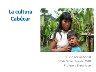 La cultura Cabécar Curso Acción Social 17 de Setiembre de 2010 Profesora Elena Arce 