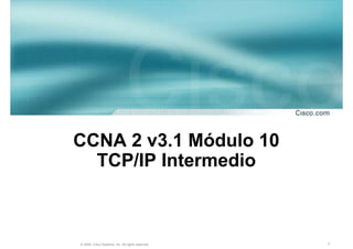 CCNA 2 v3.1 Módulo 10
  TCP/IP Intermedio



© 2004, Cisco Systems, Inc. All rights reserved.   1
 