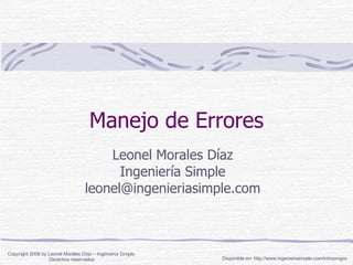 Manejo de Errores Leonel Morales Díaz Ingeniería Simple [email_address] Disponible en: http://www.ingenieriasimple.com/introprogra Copyright 2008 by Leonel Morales Díaz – Ingeniería Simple. Derechos reservados 