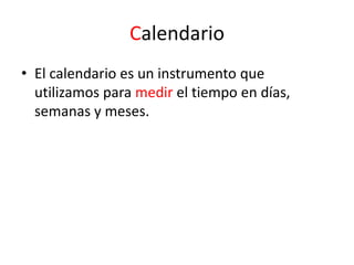 Calendario
• El calendario es un instrumento que
utilizamos para medir el tiempo en días,
semanas y meses.
 