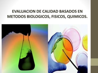 EVALUACION DE CALIDAD BASADOS EN
METODOS BIOLOGICOS, FISICOS, QUIMICOS.
 